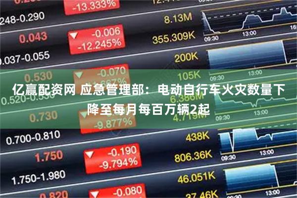 亿赢配资网 应急管理部：电动自行车火灾数量下降至每月每百万辆2起