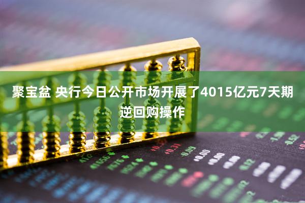 聚宝盆 央行今日公开市场开展了4015亿元7天期逆回购操作