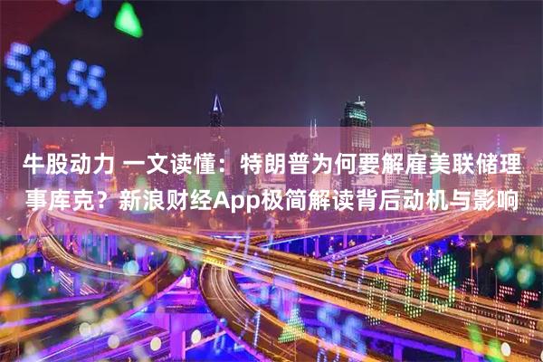 牛股动力 一文读懂：特朗普为何要解雇美联储理事库克？新浪财经App极简解读背后动机与影响