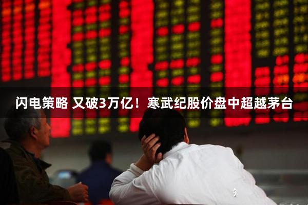 闪电策略 又破3万亿！寒武纪股价盘中超越茅台