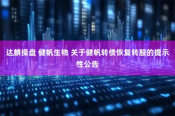 达麟操盘 健帆生物 关于健帆转债恢复转股的提示性公告