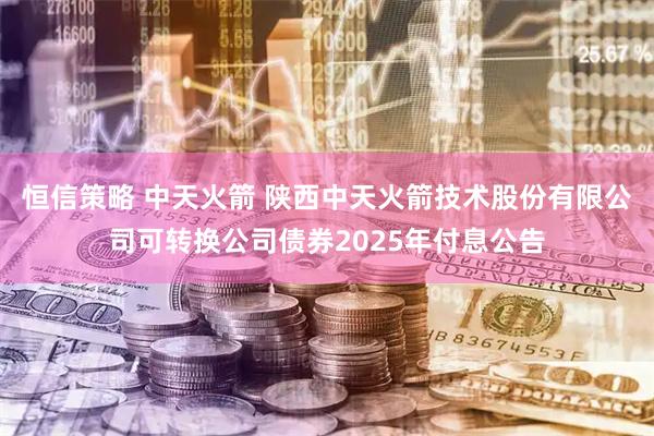 恒信策略 中天火箭 陕西中天火箭技术股份有限公司可转换公司债券2025年付息公告