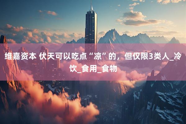 维嘉资本 伏天可以吃点“凉”的，但仅限3类人_冷饮_食用_食物