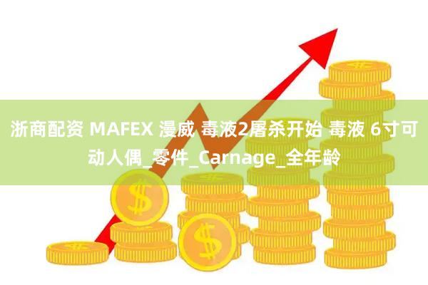 浙商配资 MAFEX 漫威 毒液2屠杀开始 毒液 6寸可动人偶_零件_Carnage_全年龄