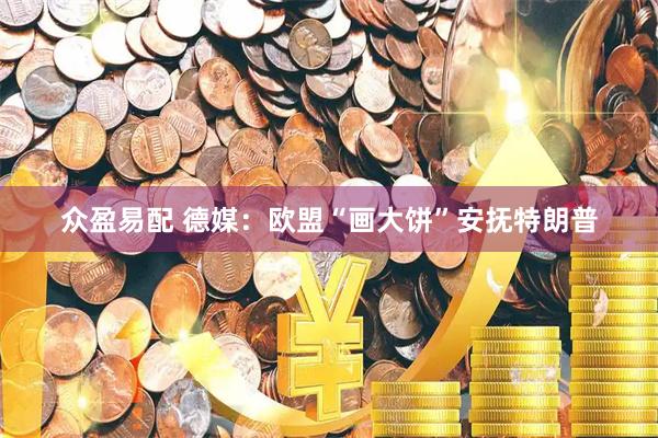 众盈易配 德媒：欧盟“画大饼”安抚特朗普