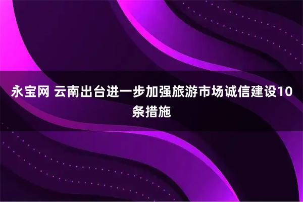 永宝网 云南出台进一步加强旅游市场诚信建设10条措施
