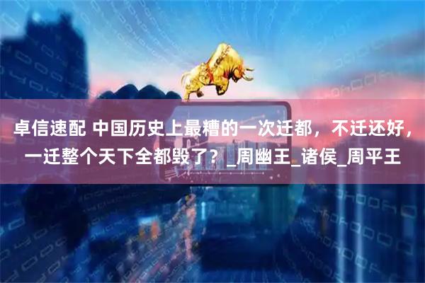 卓信速配 中国历史上最糟的一次迁都，不迁还好，一迁整个天下全都毁了？_周幽王_诸侯_周平王