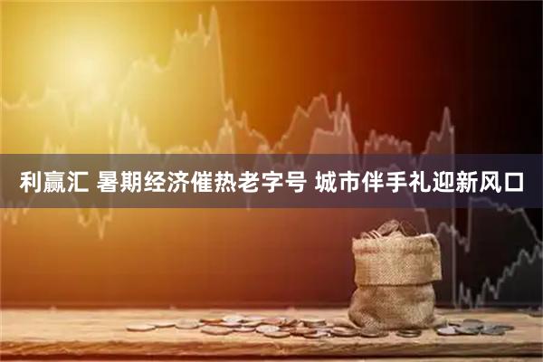 利赢汇 暑期经济催热老字号 城市伴手礼迎新风口
