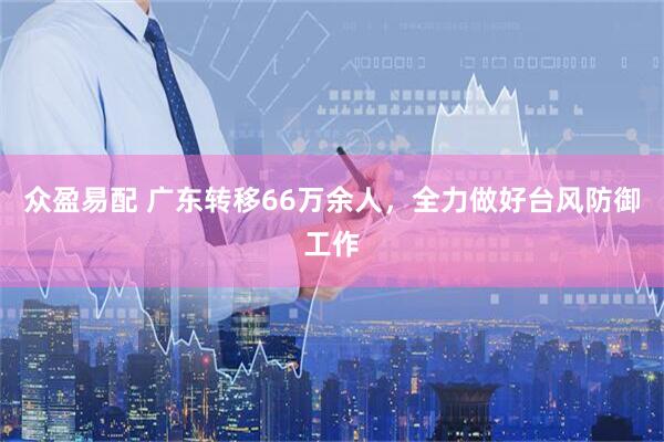 众盈易配 广东转移66万余人，全力做好台风防御工作