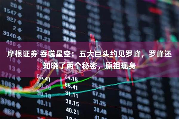 摩根证券 吞噬星空：五大巨头约见罗峰，罗峰还知晓了两个秘密，原祖现身