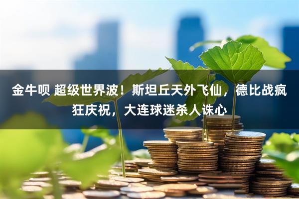 金牛呗 超级世界波！斯坦丘天外飞仙，德比战疯狂庆祝，大连球迷杀人诛心